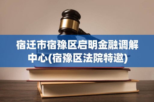 宿迁市宿豫区启明金融调解中心 您身边专业的法律咨询与金融纠纷解决平台